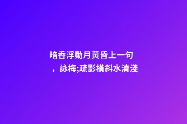 暗香浮動月黃昏上一句，詠梅;疏影橫斜水清淺